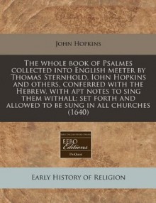 The whole book of Psalmes collected into English meeter by Thomas Sternhold, Iohn Hopkins and others, conferred with the Hebrew, with apt notes to ... and allowed to be sung in all churches (1640) - John Hopkins