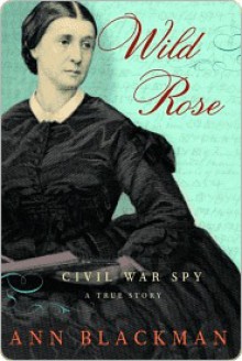 Wild Rose: Rose O'Neale Greenhow, Civil War Spy - Ann Blackman