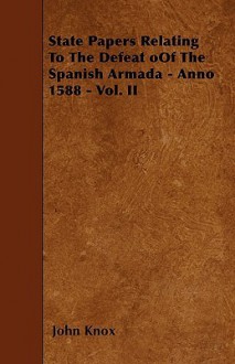 State Papers Relating to the Defeat Oof the Spanish Armada - Anno 1588 - Vol. II - John Knox