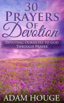 30 Prayers Of Devotion: Devoting Ourselves To God Through Prayer - Adam Houge