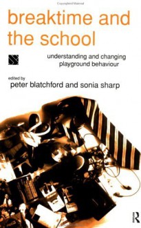 Breaktime and the School: Understanding and Changing Playground Behaviour - Peter Blatchford, Sonia Sharp