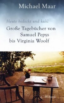 Heute bedeckt und kühl: Große Tagebücher von Samuel Pepys bis Virginia Woolf - Michael Maar