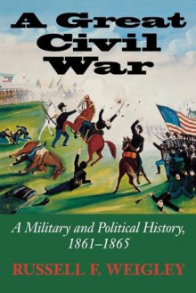 A Great Civil War: A Military and Political History, 1861-1865 - Russell F. Weigley