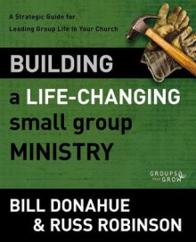 Building a Life-Changing Small Group Ministry: A Strategic Guide for Leading Group Life in Your Church (Groups that Grow) - Bill Donahue, Russ G. Robinson