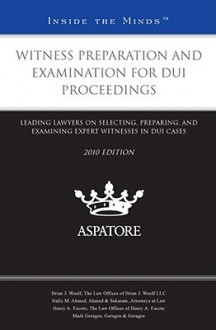 Witness Preparation and Examination for DUI Proceedings: Leading Lawyers on Selecting, Preparing, and Examining Expert Witnesses in DUI Cases - Aspatore Books