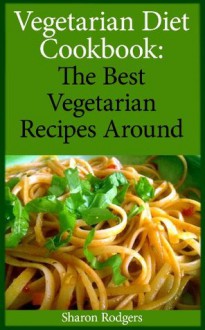 Vegetarian Diet Cookbook: The Best Vegetarian Recipes Around - Sharon Rodgers