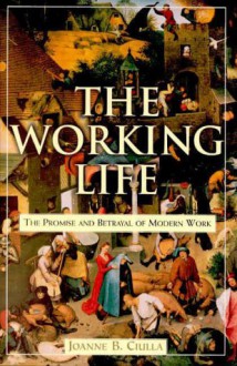 The Working Life: The Promise and Betrayal of Modern Work - Joanne B. Ciulla