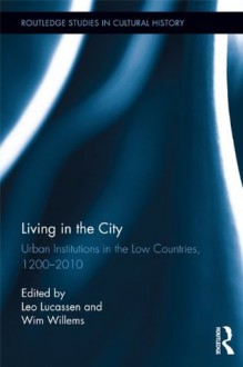 Living in the City: Urban Institutions in the Low Countries, 1200 2010 - Leo Lucassen, Wim Willems