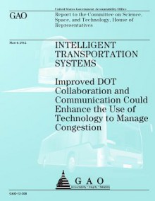 Intelligent Transportation Systems: Improved Dot Collaboration and Communication Could Enhance the Use of Technology to Manage Congestion - Government Accountability Office