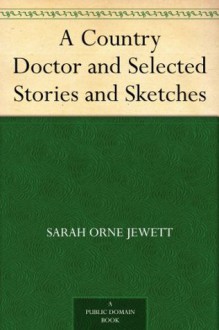 A Country Doctor and Selected Stories and Sketches - Sarah Orne Jewett