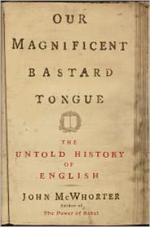 Our Magnificent Bastard Tongue: The Untold History of English - John H. McWhorter