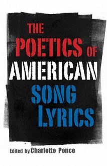 The Poetics of American Song Lyrics - Charlotte Pence, Lamar Alexander, Gordon Ball, Adam Bradley, David Caplan, Wyn Cooper, David Daniel, Stephen M. Deusner, Claudia Emerson, Beth Ann Fennelly, Keith Flynn, Jesse Graves, Peter Guralnick, John Paul Hampstead, Brian Howe, Jill Jones, David Kirby, Robert McParl