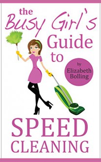 The Busy Girl's Guide to Speed Cleaning and Organizing: Clean and Declutter Your Home in 30 Minutes (House Cleaning Secrets, Cleaning and Home Organization) - Elizabeth Bolling