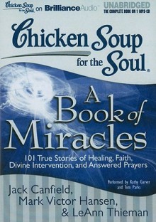 Chicken Soup for the Soul: A Book of Miracles: 101 True Stories of Healing, Faith, Divine Intervention, and Answered Prayers - Jack Canfield, Kathy Garver, Tom Parks, Mark Victor Hansen, LeAnn Thieman