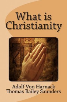 What Is Christianity - Adolf von Harnack, Thomas Bailey Saunders