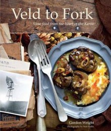 Veld to Fork: Slow Food from the Heart of the Karoo - Gordon Wright