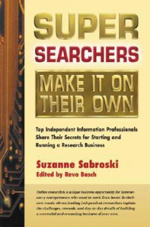 Super Searchers Make It on Their Own: Top Independent Information Professionals Share Their Secrets for Starting and Running a Research Business - Suzanne Sabroski, Reva Basch