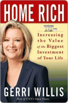 Home Rich: How to Buy, Manage, Improve, and Sell the Most Valuable Investment of Your Life - Gerri Willis