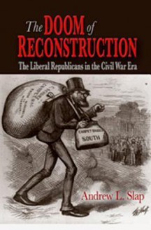 The Doom of Reconstruction: The Liberal Republicans in the Civil War Era - Andrew L. Slap