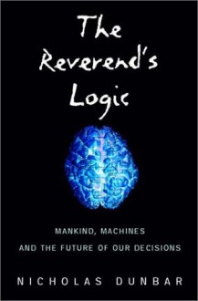 The Reverend's Logic: Mankind, Machines, and the Future of Our Decisions - Nicholas Dunbar, Mike Lynch