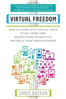 Virtual Freedom: How to Work with Virtual Staff to Buy More Time, Become More Productive, and Build Your Dream Business - Chris Ducker