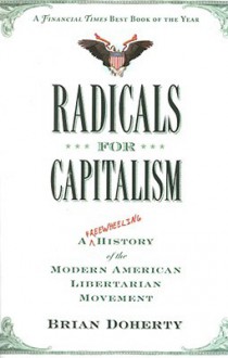 Radicals for Capitalism: A Freewheeling History of the Modern American Libertarian Movement - Brian Doherty