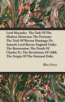 Lord Macaulay The Task Of The Modern Historian; The Puritans; The Trial Of Warren Hastings; Dr. Samuel; Lord Byron; England Under The Restoration; The Death Of Charles II.; The Revolution Of 1688; The Origin Of The National Debt. - Bliss Perry