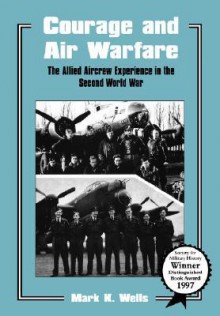 Courage and Air Warfare: The Allied Aircrew Experience in the Second World War (Studies in Air Power) - Mark K. Wells