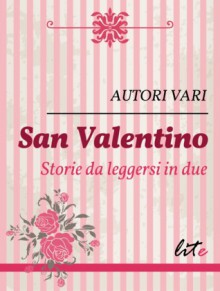 San Valentino - Storie da leggersi in due - Daniela Barisone, Livin Derevel, Letizia Loi, Vittoria Corella, Federica Soprani, Anna Bulgaris, Alex P.