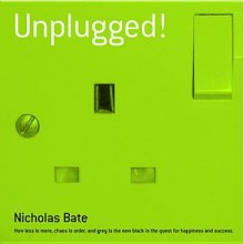 Unplugged: How Less Is More, Chaos Is Order and Grey Is the New Black in the Quest for Happiness and Success - Nicholas Bate