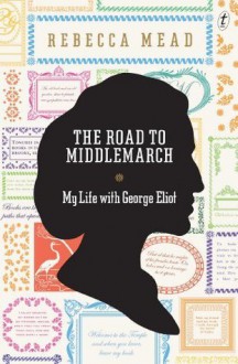 The Road to Middlemarch: My Life with George Eliot - Rebecca Mead