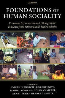 Foundations of Human Sociality: Economic Experiments and Ethnographic Evidence from Fifteen Small-Scale Societies - Joseph Henrich, Robert Boyd, Samuel Bowles, Colin Camerer