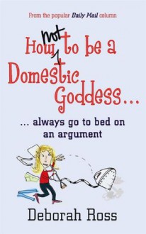 How Not to be a Domestic Goddess: ...always go to bed on an argument - Deborah Ross, Mary Leunig