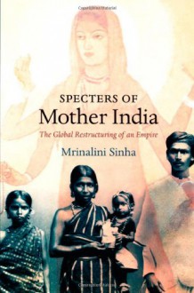 Specters of Mother India: The Global Restructuring of an Empire - Mrinalini Sinha