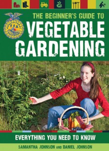 The Beginner's Guide to Vegetable Gardening: Everything You Need to Know (FFA) - Samantha Johnson, Daniel Johnson