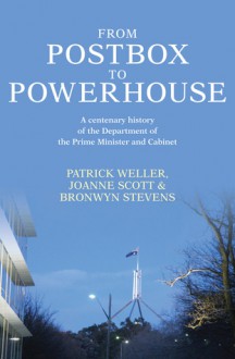 From Postbox to Powerhouse: A Centenary History of the Department of the Prime Minister and Cabinet 1911-2010 - Patrick Weller, Joanne Scott, Bronwyn Stevens