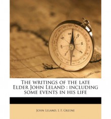 The writings of the late Elder John Leland: including some events in his life - John Leland, L.F. Greene