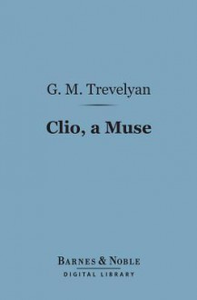 Clio, a Muse (Barnes & Noble Digital Library): And Other Essays Literary and Pedestrian - George Macaulay Trevelyan