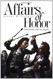 Affairs of Honor: National Politics in the New Republic - Professor Joanne B. Freeman