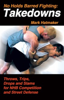 No Holds Barred Fighting: Takedowns: Throws, Trips, Drops and Slams for NHB Competition and Street Defense - Mark Hatmaker