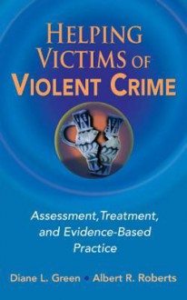 Helping Victims of Violent Crime: Assessment, Treatment, and Evidence-Based Practice - Diane L. Green, Albert R. Roberts