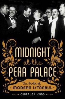 Midnight at the Pera Palace: The Birth of Modern Istanbul - Charles King