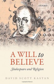 A Will to Believe: Shakespeare and Religion - David Scott Kastan