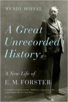 A Great Unrecorded History: A New Life of E. M. Forster - Wendy Moffat