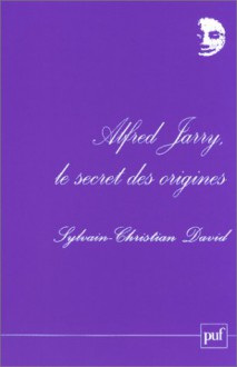 Alfred Jarry, Le Secret Des Origines - Sylvain-Christian David, Annie Le Brun