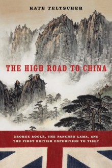 The High Road to China: George Bogle, the Panchen Lama, and the First British Expedition to Tibet - Kate Teltscher