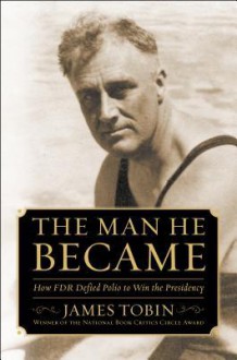 The Man He Became: How FDR Defied Polio to Win the Presidency - James Tobin