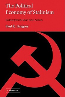 The Political Economy of Stalinism: Evidence from the Soviet Secret Archives - Paul R. Gregory