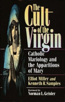 The Cult of the Virgin: Catholic Mariology and the Apparitions of Mary - Elliot Miller, Kenneth R. Samples, Norman L. Geisler, Mitch Pacwa