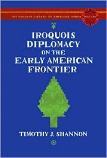 Iroquois Diplomacy on the Early American Frontier (The Penguin Library of American Indian History) - Timothy J. Shannon